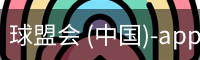 球盟会 (中国)-app下载官方网站